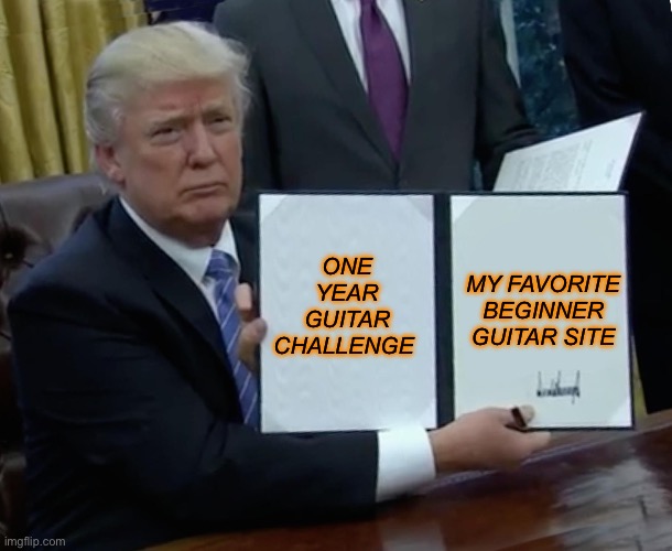 One Year Guitar Challenge | ONE YEAR GUITAR CHALLENGE; MY FAVORITE BEGINNER GUITAR SITE | image tagged in memes,trump bill signing | made w/ Imgflip meme maker