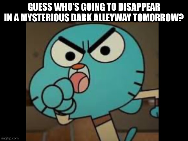 GUESS WHO’S GOING TO DISAPPEAR IN A MYSTERIOUS DARK ALLEYWAY TOMORROW? | made w/ Imgflip meme maker