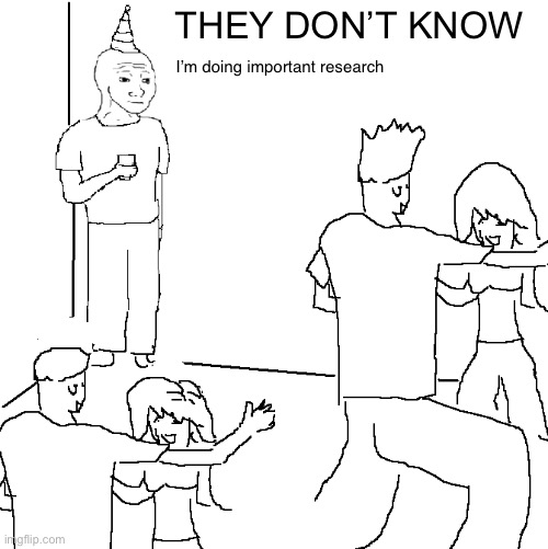 They don't know | I’m doing important research; THEY DON’T KNOW | image tagged in they don't know | made w/ Imgflip meme maker