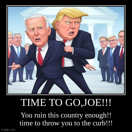 Time to GO JOE!! | TIME TO GO,JOE!!! | You ruin this country enough!! time to throw you to the curb!!! | image tagged in funny,demotivationals,joe biden,donald trump,trash day | made w/ Imgflip demotivational maker