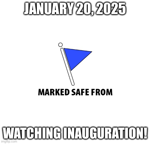 Marked Safe from 2025 Inauguration | JANUARY 20, 2025; WATCHING INAUGURATION! | image tagged in marked safe | made w/ Imgflip meme maker