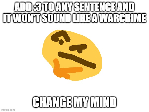 :3 | ADD :3 TO ANY SENTENCE AND IT WON'T SOUND LIKE A WARCRIME; CHANGE MY MIND | image tagged in thinking,change my mind,memes,funny | made w/ Imgflip meme maker