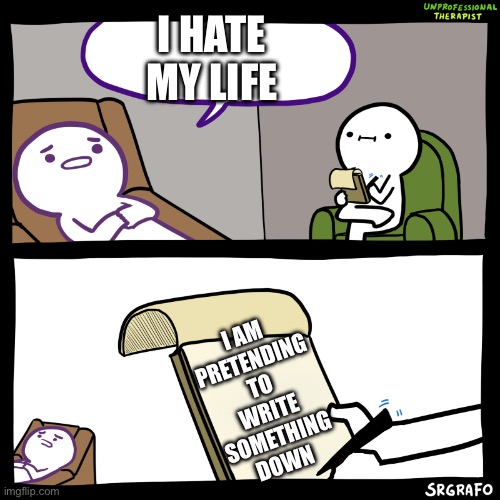 Unprofessional therapist | I HATE MY LIFE; I AM PRETENDING TO WRITE SOMETHING DOWN | image tagged in unprofessional therapist | made w/ Imgflip meme maker