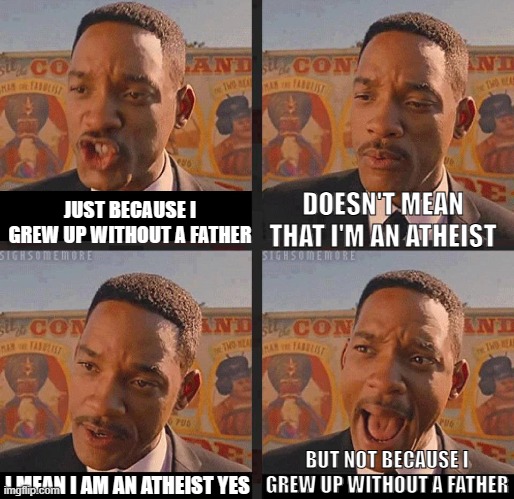 I actually found out years later  that my father is also an atheist so | DOESN'T MEAN THAT I'M AN ATHEIST; JUST BECAUSE I GREW UP WITHOUT A FATHER; BUT NOT BECAUSE I GREW UP WITHOUT A FATHER; I MEAN I AM AN ATHEIST YES | image tagged in but not because i'm black,fatherless,atheist,atheism,stereotypes | made w/ Imgflip meme maker