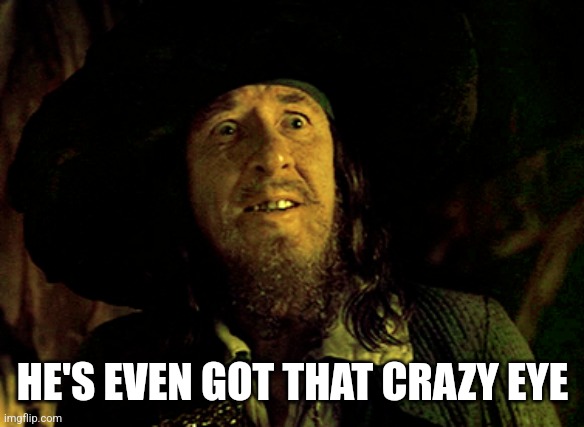 BARBOSSA SCARED | HE'S EVEN GOT THAT CRAZY EYE | image tagged in barbossa scared | made w/ Imgflip meme maker