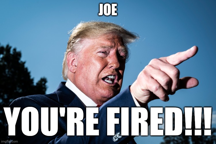 Welcome back 45 | JOE; YOU'RE FIRED!!! | image tagged in donald trump,election,president trump,victory,you're fired,liberals | made w/ Imgflip meme maker