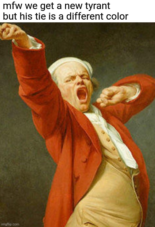 mfw we get a new tyrant but his tie is a different color | image tagged in yawning joseph ducreux | made w/ Imgflip meme maker