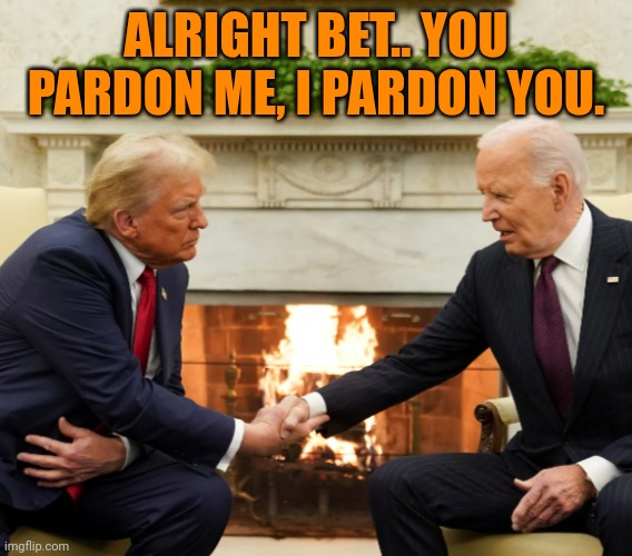 Funny | ALRIGHT BET.. YOU PARDON ME, I PARDON YOU. | image tagged in funny,politics,donald trump,joe biden,president,done | made w/ Imgflip meme maker