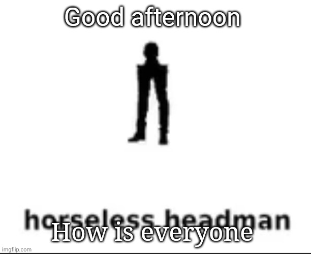 horseless headman | Good afternoon; How is everyone | image tagged in horseless headman | made w/ Imgflip meme maker