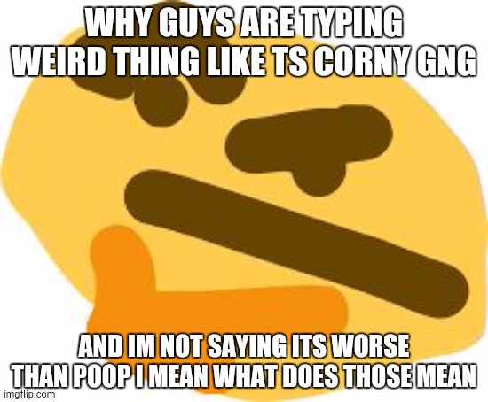 ok | WHY GUYS ARE TYPING WEIRD THING LIKE TS CORNY GNG; AND IM NOT SAYING ITS WORSE THAN POOP I MEAN WHAT DOES THOSE MEAN | image tagged in thonk | made w/ Imgflip meme maker