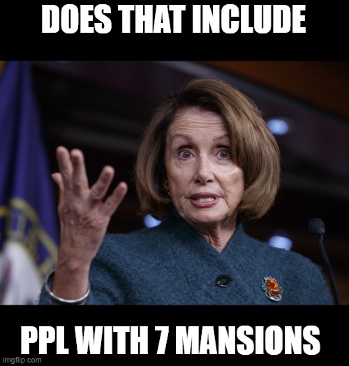 Good old Nancy Pelosi | DOES THAT INCLUDE PPL WITH 7 MANSIONS | image tagged in good old nancy pelosi | made w/ Imgflip meme maker