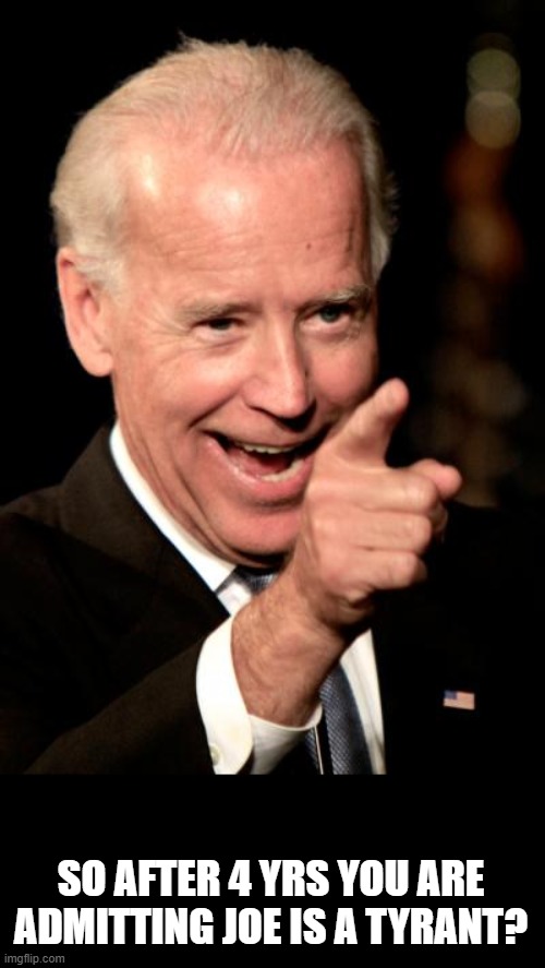 Smilin Biden Meme | SO AFTER 4 YRS YOU ARE ADMITTING JOE IS A TYRANT? | image tagged in memes,smilin biden | made w/ Imgflip meme maker