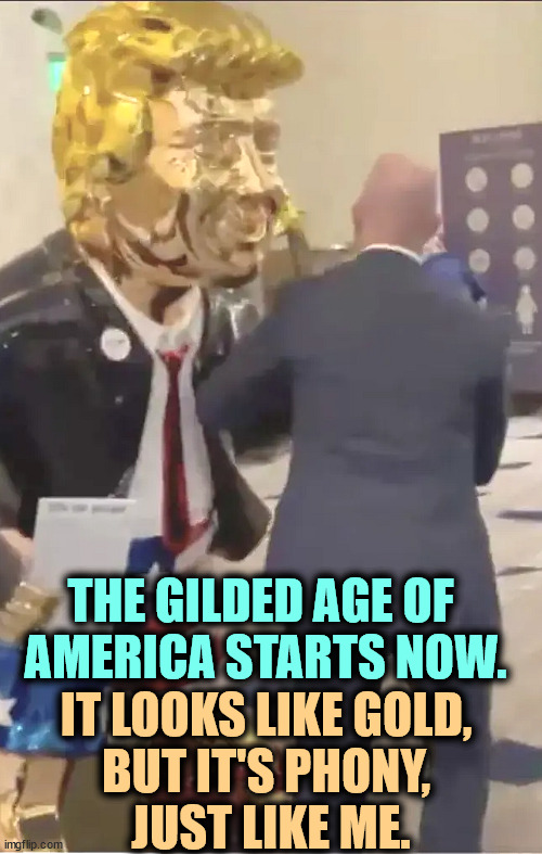 THE GILDED AGE OF 
AMERICA STARTS NOW. IT LOOKS LIKE GOLD, 
BUT IT'S PHONY, 
JUST LIKE ME. | image tagged in trump,golden age,phony,lies,fake,president | made w/ Imgflip meme maker