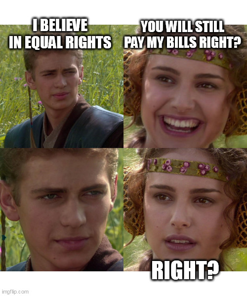 I believe in equal rights | I BELIEVE IN EQUAL RIGHTS; YOU WILL STILL PAY MY BILLS RIGHT? RIGHT? | image tagged in anakin padme 4 panel,equal rights,funny,bills,independent woman | made w/ Imgflip meme maker