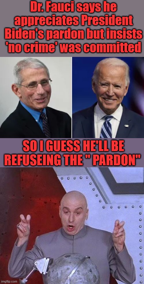 Anyone believe the gall of this proven liar. | Dr. Fauci says he appreciates President Biden's pardon but insists 'no crime' was committed; SO I GUESS HE'LL BE REFUSEING THE " PARDON" | image tagged in memes,dr evil laser | made w/ Imgflip meme maker