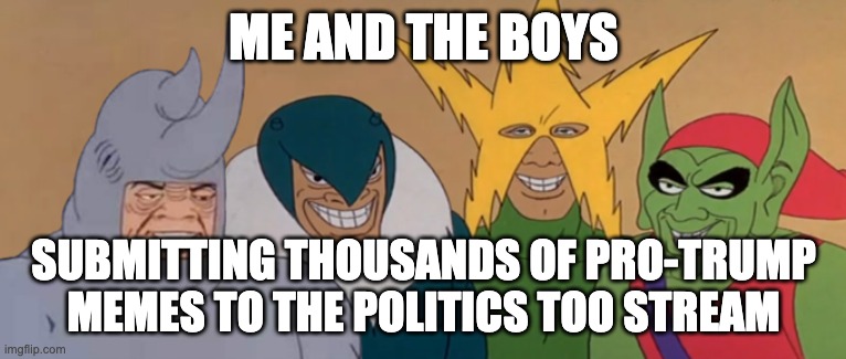 Me And The Boys | ME AND THE BOYS; SUBMITTING THOUSANDS OF PRO-TRUMP MEMES TO THE POLITICS TOO STREAM | image tagged in me and the boys | made w/ Imgflip meme maker