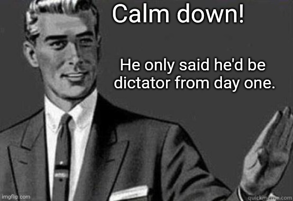 Nothing to worry about here! | Calm down! He only said he'd be 
dictator from day one. | image tagged in calm down | made w/ Imgflip meme maker