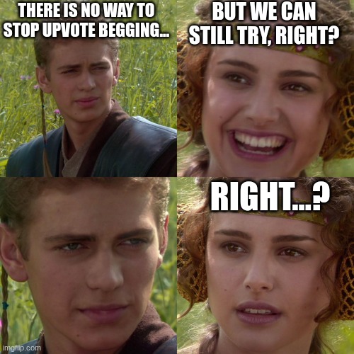 Anakin Padme 4 Panel | THERE IS NO WAY TO STOP UPVOTE BEGGING... BUT WE CAN STILL TRY, RIGHT? RIGHT...? | image tagged in anakin padme 4 panel | made w/ Imgflip meme maker