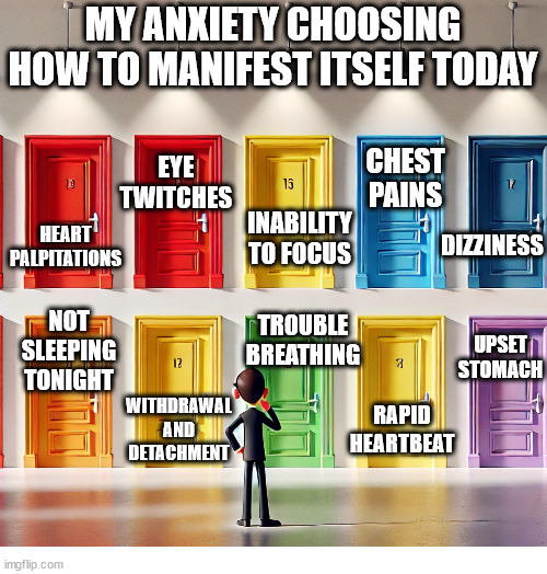 Anxiety Symptoms of the Day | MY ANXIETY CHOOSING HOW TO MANIFEST ITSELF TODAY; EYE TWITCHES; CHEST PAINS; HEART PALPITATIONS; INABILITY TO FOCUS; DIZZINESS; TROUBLE BREATHING; UPSET STOMACH; NOT SLEEPING TONIGHT; WITHDRAWAL AND DETACHMENT; RAPID HEARTBEAT | image tagged in person,anxiety | made w/ Imgflip meme maker