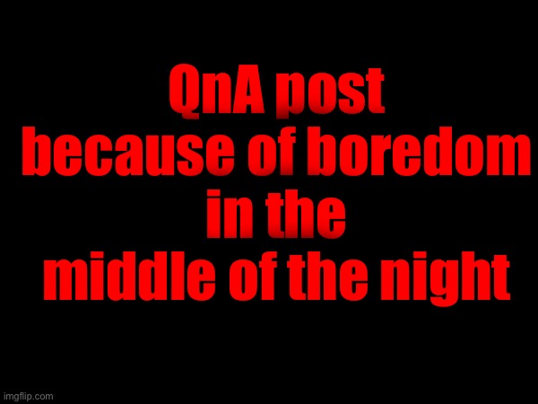 QnA post because of boredom in the middle of the night | made w/ Imgflip meme maker