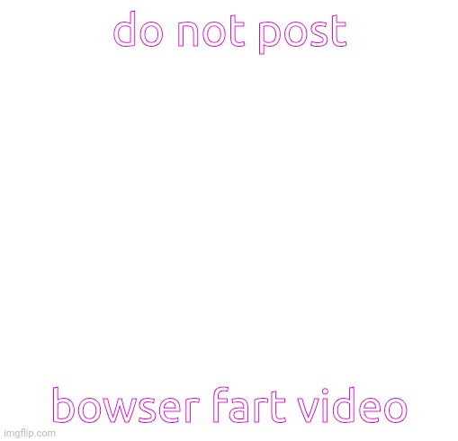 do not post bowser fart video | image tagged in white box | made w/ Imgflip meme maker