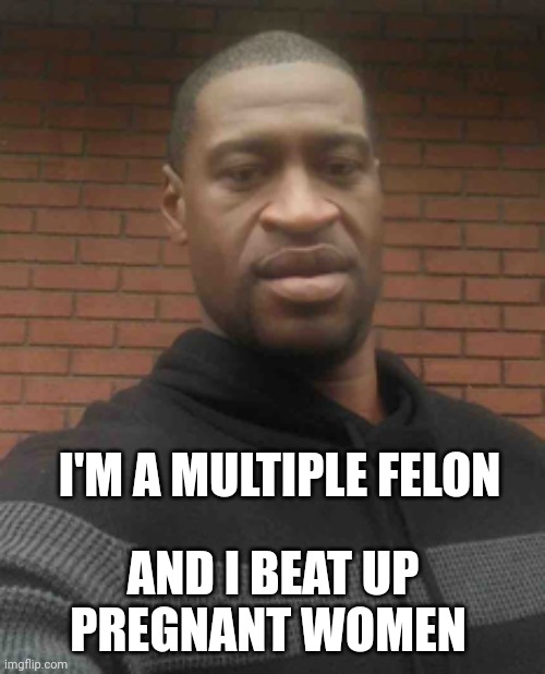 george floyd | I'M A MULTIPLE FELON AND I BEAT UP PREGNANT WOMEN | image tagged in george floyd | made w/ Imgflip meme maker