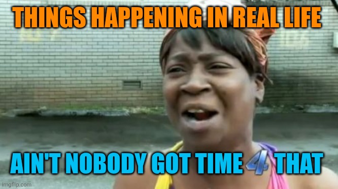 Ain't Nobody Got Time For That Meme | THINGS HAPPENING IN REAL LIFE AIN'T NOBODY GOT TIME       THAT | image tagged in memes,ain't nobody got time for that | made w/ Imgflip meme maker