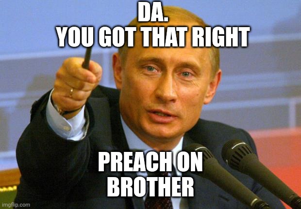 Good Guy Putin Meme | DA.
YOU GOT THAT RIGHT PREACH ON
BROTHER | image tagged in memes,good guy putin | made w/ Imgflip meme maker