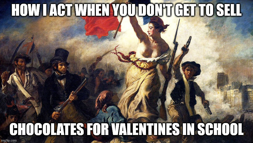 LA REVOLUTION | HOW I ACT WHEN YOU DON'T GET TO SELL; CHOCOLATES FOR VALENTINES IN SCHOOL | image tagged in french revolution,valentine's day | made w/ Imgflip meme maker