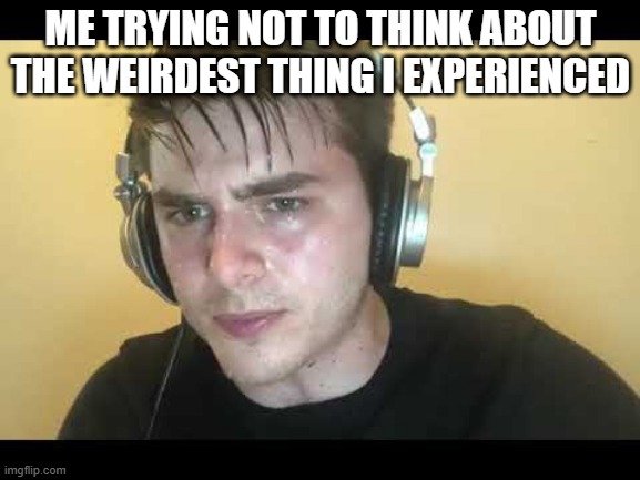 True | ME TRYING NOT TO THINK ABOUT THE WEIRDEST THING I EXPERIENCED | image tagged in sweaty gamer | made w/ Imgflip meme maker