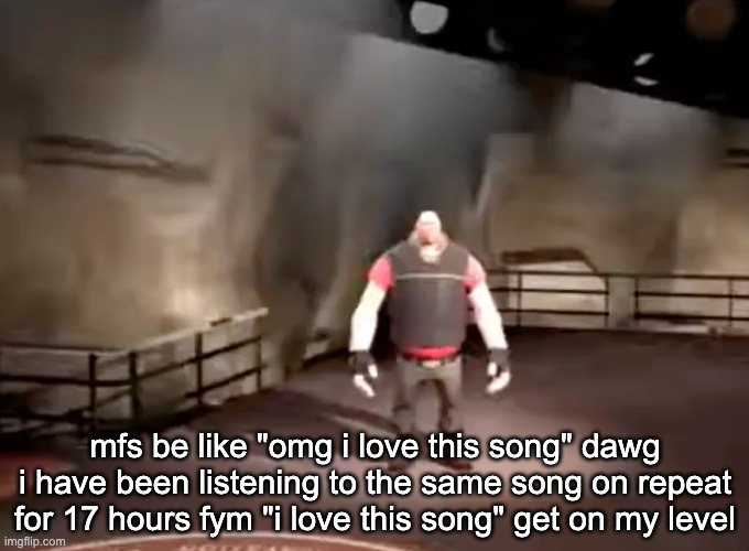 heavy | mfs be like "omg i love this song" dawg i have been listening to the same song on repeat for 17 hours fym "i love this song" get on my level | image tagged in heavy | made w/ Imgflip meme maker