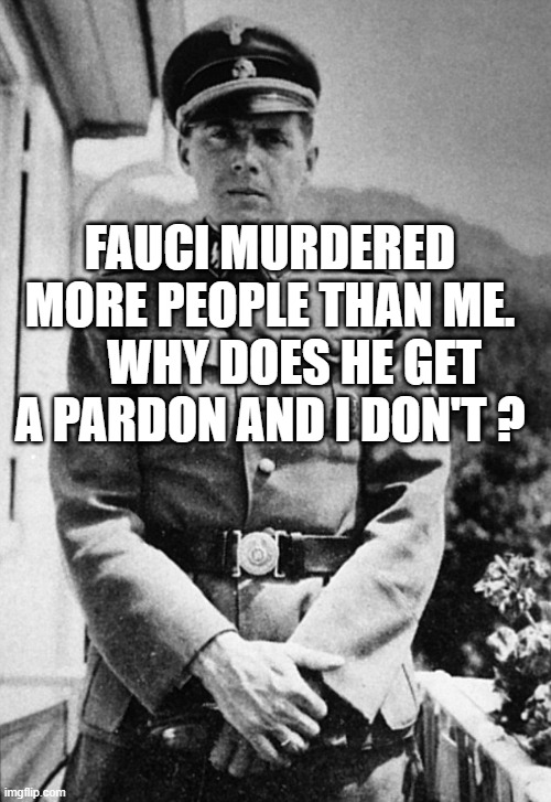 Joseph Mengele | FAUCI MURDERED MORE PEOPLE THAN ME.      WHY DOES HE GET A PARDON AND I DON'T ? | image tagged in joseph mengele | made w/ Imgflip meme maker