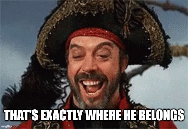 TIM CURRY PIRATE | THAT'S EXACTLY WHERE HE BELONGS | image tagged in tim curry pirate | made w/ Imgflip meme maker