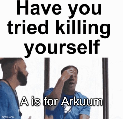 have you tried killing yourself | A is for Arkuum | image tagged in have you tried killing yourself | made w/ Imgflip meme maker