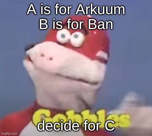 gobbles | A is for Arkuum
B is for Ban; decide for C | image tagged in gobbles | made w/ Imgflip meme maker