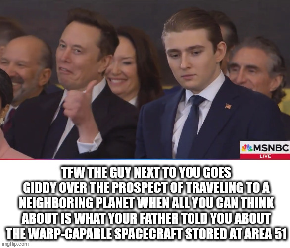 TFW THE GUY NEXT TO YOU GOES GIDDY OVER THE PROSPECT OF TRAVELING TO A NEIGHBORING PLANET WHEN ALL YOU CAN THINK ABOUT IS WHAT YOUR FATHER TOLD YOU ABOUT THE WARP-CAPABLE SPACECRAFT STORED AT AREA 51 | made w/ Imgflip meme maker