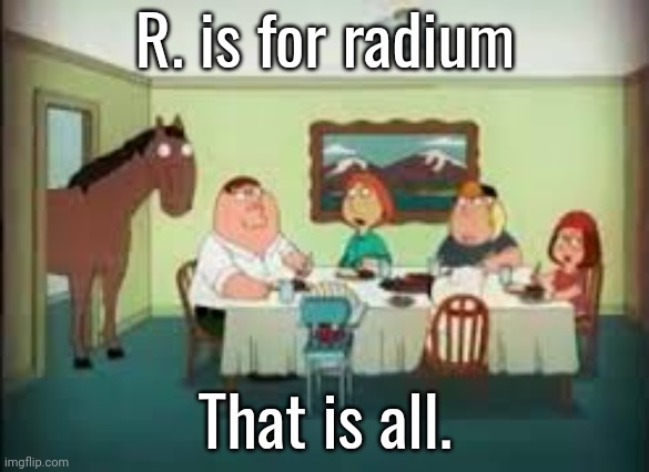 peter the horse is here | R. is for radium; That is all. | image tagged in peter the horse is here | made w/ Imgflip meme maker