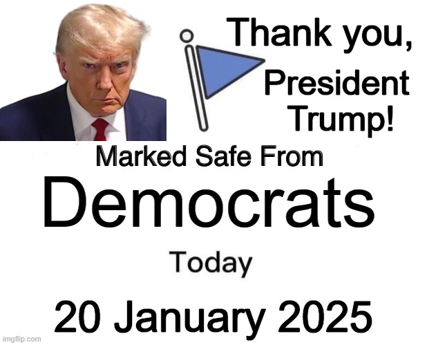 Much Respect for Removing the Radicals From the White House | Thank you, President 
Trump! Democrats; 20 January 2025 | image tagged in marked safe from,democrats,crying democrats,donald trump,make america great again,conservative logic | made w/ Imgflip meme maker