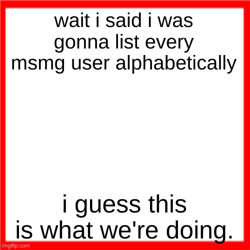 Red box | wait i said i was gonna list every msmg user alphabetically; i guess this is what we're doing. | image tagged in red box | made w/ Imgflip meme maker