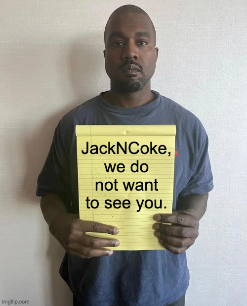 Kanye notepad | JackNCoke, we do not want to see you. | image tagged in kanye notepad | made w/ Imgflip meme maker