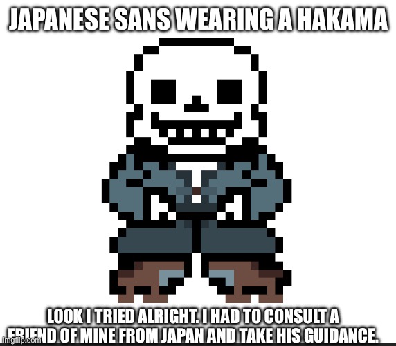 Requested by PlatinumMakesMemes. More sans are on their way… | JAPANESE SANS WEARING A HAKAMA; LOOK I TRIED ALRIGHT. I HAD TO CONSULT A FRIEND OF MINE FROM JAPAN AND TAKE HIS GUIDANCE. | image tagged in sans undertale | made w/ Imgflip meme maker