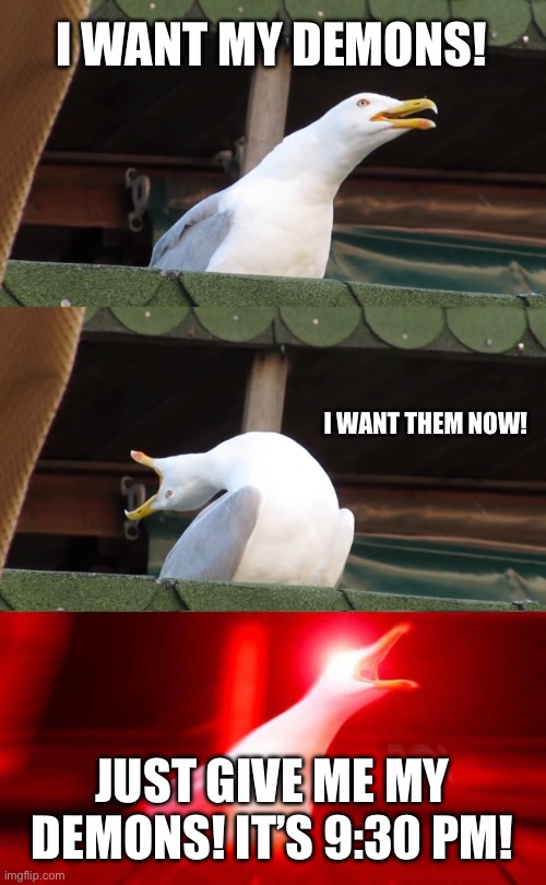 I want my demons. | I WANT MY DEMONS! I WANT THEM NOW! JUST GIVE ME MY DEMONS! IT’S 9:30 PM! | image tagged in inhaling seagull | made w/ Imgflip meme maker