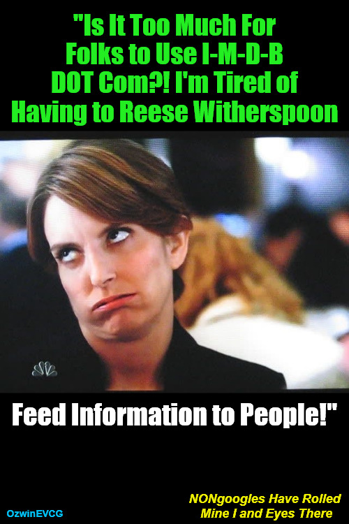 NONgoogles . . . There | "Is It Too Much For 

Folks to Use I-M-D-B 

DOT Com?! I'm Tired of 

Having to Reese Witherspoon; Feed Information to People!"; NONgoogles Have Rolled 

Mine I and Eyes There; OzwinEVCG | image tagged in tina fey eye roll,face you make,annoying tina,invoking reese,diy,audible frustration | made w/ Imgflip meme maker