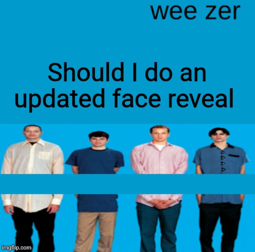 Wee zer | Should I do an updated face reveal | image tagged in wee zer | made w/ Imgflip meme maker