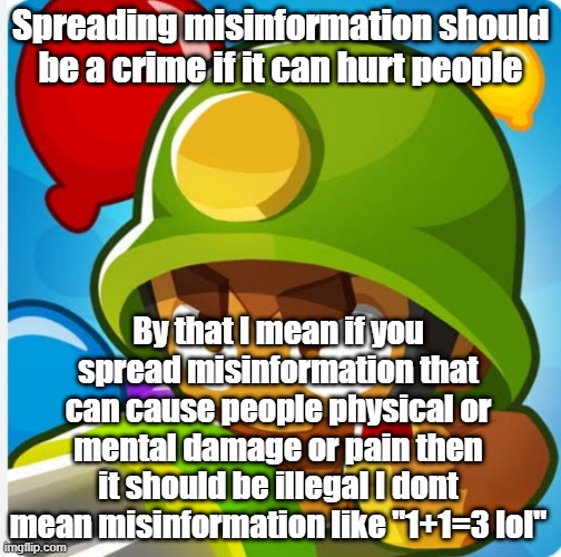 Bloons | Spreading misinformation should be a crime if it can hurt people; By that I mean if you spread misinformation that can cause people physical or mental damage or pain then it should be illegal I dont mean misinformation like "1+1=3 lol" | image tagged in bloons | made w/ Imgflip meme maker