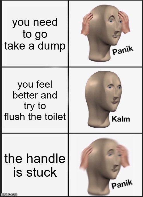 Panik Kalm Panik | you need to go take a dump; you feel better and try to flush the toilet; the handle is stuck | image tagged in memes,panik kalm panik | made w/ Imgflip meme maker