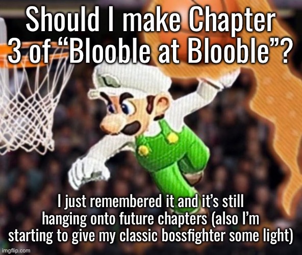 Luigi balling on them Hoes | Should I make Chapter 3 of “Blooble at Blooble”? I just remembered it and it’s still hanging onto future chapters (also I’m starting to give my classic bossfighter some light) | image tagged in luigi balling on them hoes | made w/ Imgflip meme maker