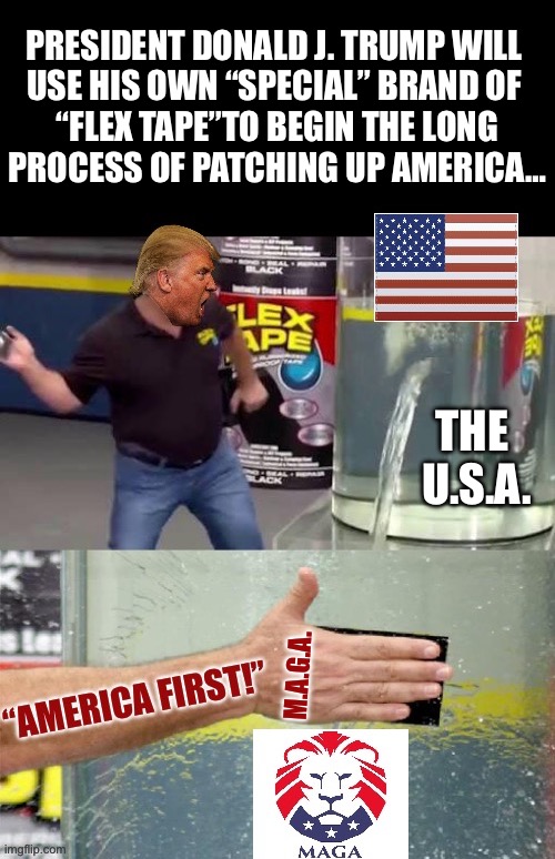 PRESIDENT DONALD J. TRUMP WILL 
USE HIS OWN “SPECIAL” BRAND OF 
“FLEX TAPE”TO BEGIN THE LONG
PROCESS OF PATCHING UP AMERICA…; THE 
U.S.A. M.A.G.A. | made w/ Imgflip meme maker