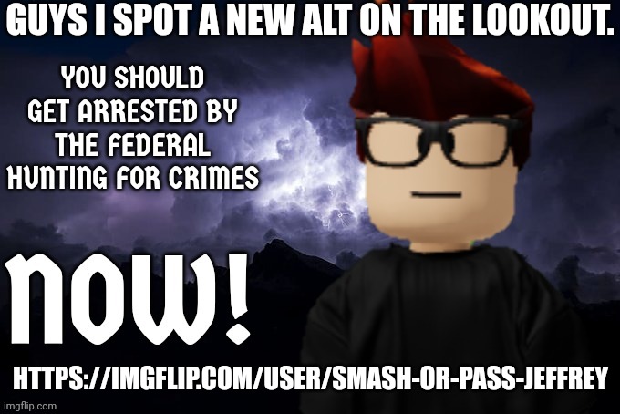 We Found him | GUYS I SPOT A NEW ALT ON THE LOOKOUT. HTTPS://IMGFLIP.COM/USER/SMASH-OR-PASS-JEFFREY | image tagged in mc you should get arrested by the fhc now | made w/ Imgflip meme maker