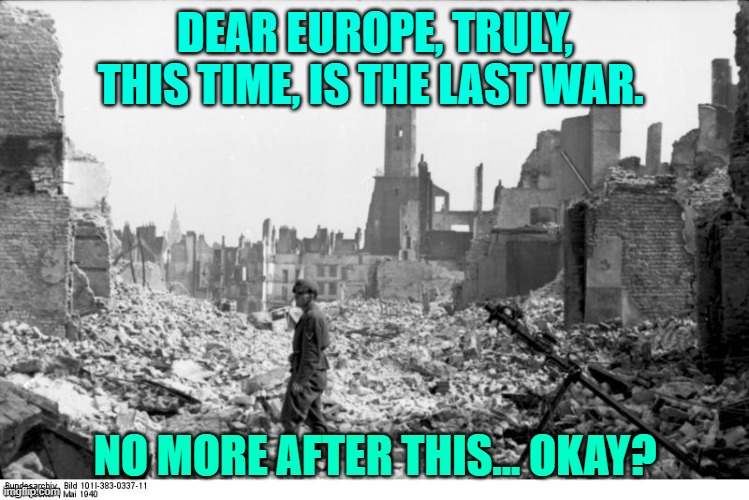 France | DEAR EUROPE, TRULY, THIS TIME, IS THE LAST WAR. NO MORE AFTER THIS... OKAY? | image tagged in france | made w/ Imgflip meme maker